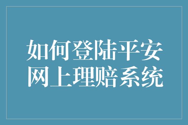 如何登陆平安网上理赔系统