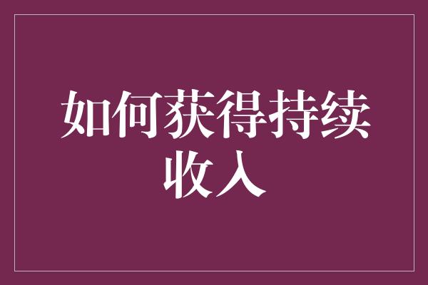 如何获得持续收入