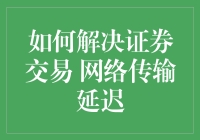 如何解决证券交易网络传输延迟问题：综合策略与技术革新