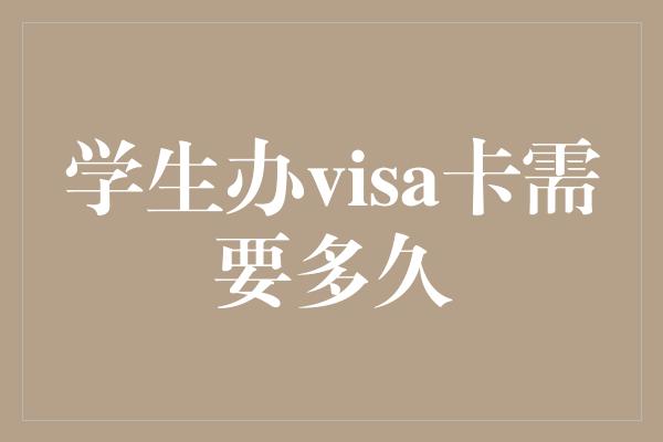 学生办visa卡需要多久