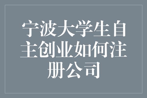 宁波大学生自主创业如何注册公司