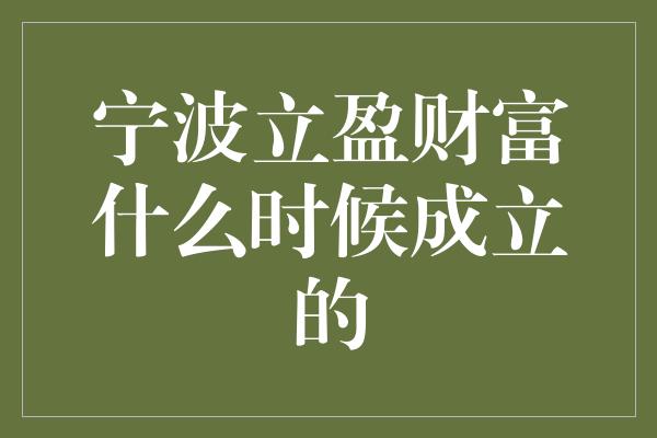 宁波立盈财富什么时候成立的