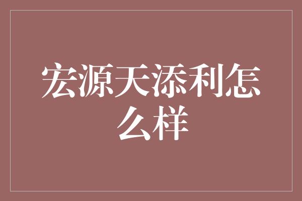 宏源天添利怎么样