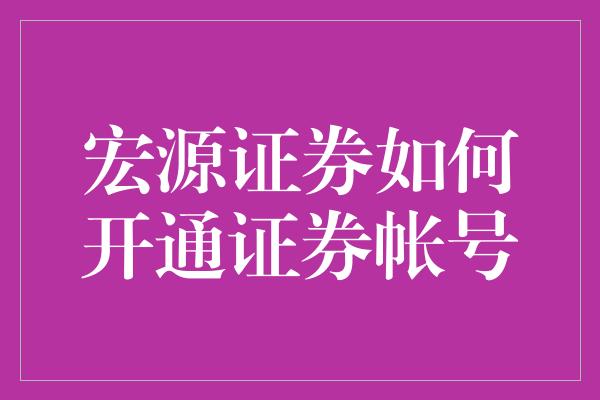 宏源证券如何开通证券帐号