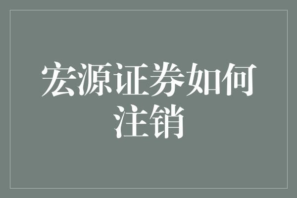 宏源证券如何注销