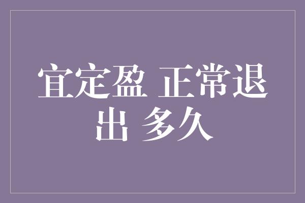 宜定盈 正常退出 多久