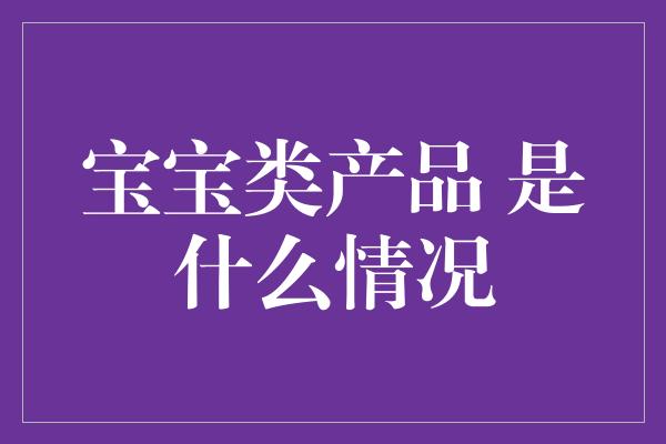 宝宝类产品 是什么情况