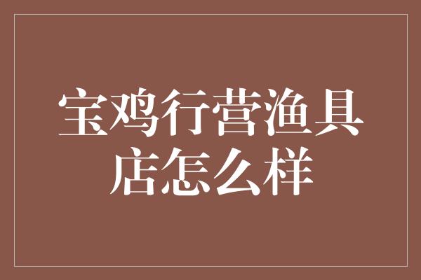 宝鸡行营渔具店怎么样