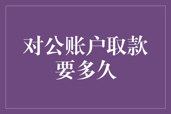 对公账户取款要多久