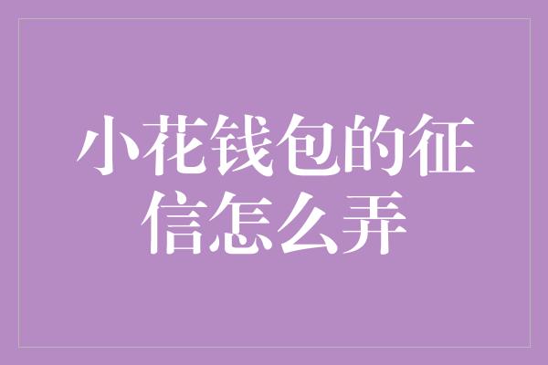 小花钱包的征信怎么弄