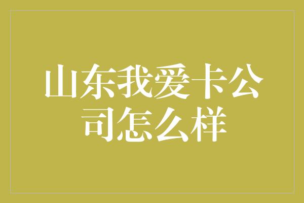 山东我爱卡公司怎么样