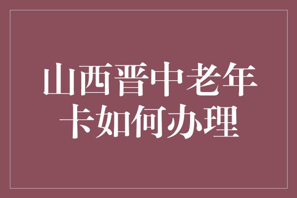 山西晋中老年卡如何办理