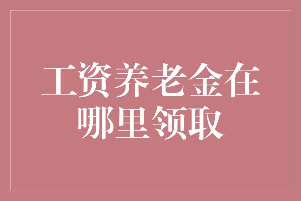 工资养老金在哪里领取