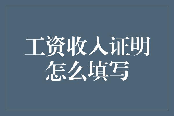 工资收入证明怎么填写