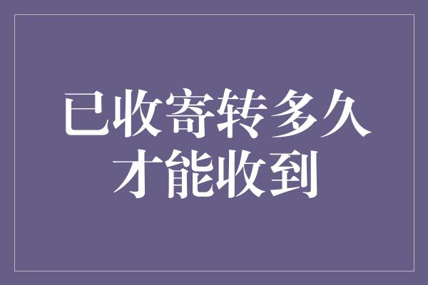 已收寄转多久才能收到