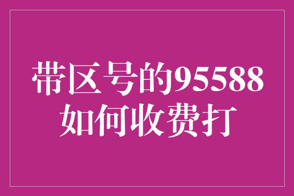 带区号的95588如何收费打