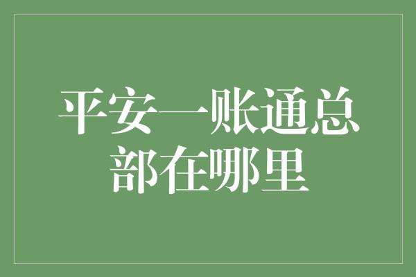 平安一账通总部在哪里