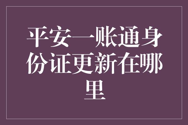 平安一账通身份证更新在哪里