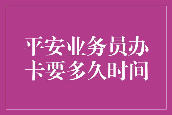 平安业务员办卡要多久时间