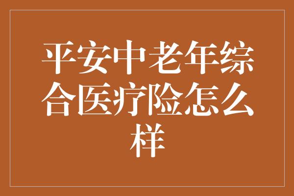 平安中老年综合医疗险怎么样