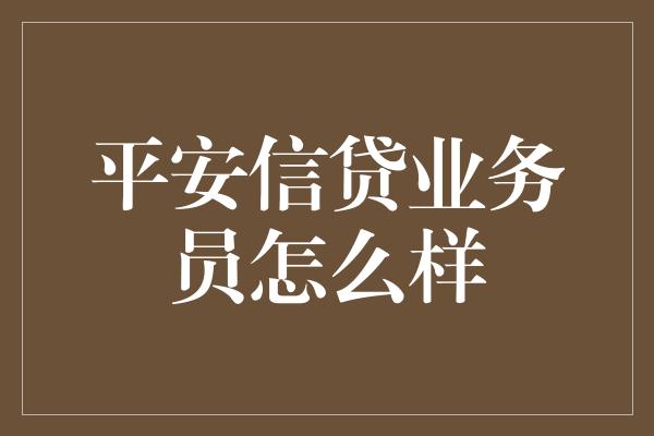 平安信贷业务员怎么样