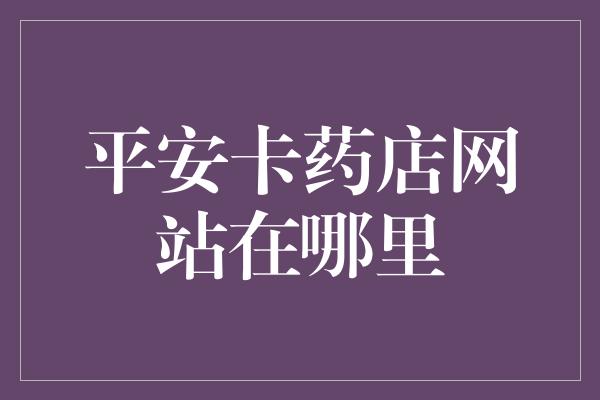 平安卡药店网站在哪里