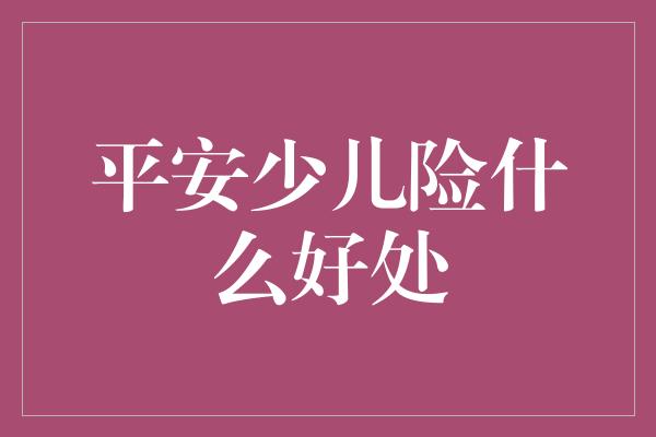 平安少儿险什么好处