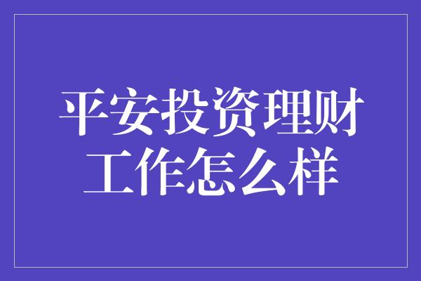 平安投资理财工作怎么样