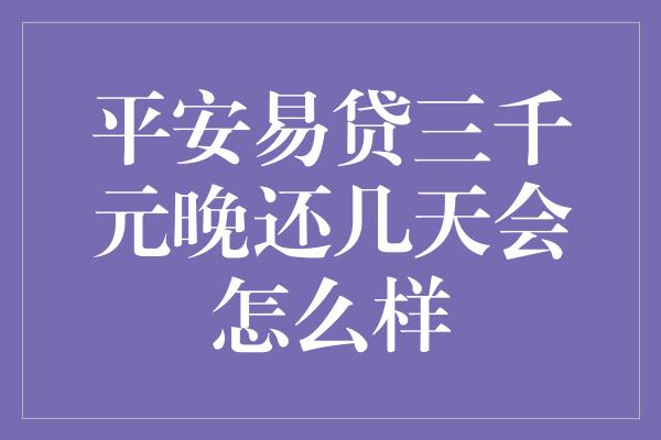 平安易贷三千元晚还几天会怎么样