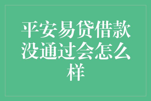 平安易贷借款没通过会怎么样