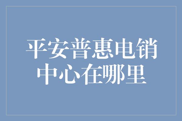 平安普惠电销中心在哪里