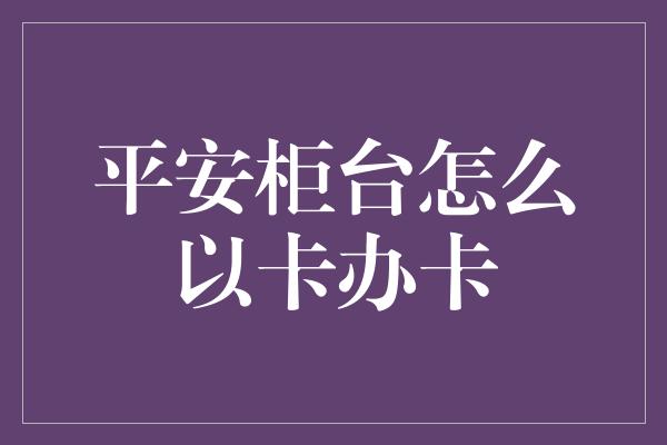 平安柜台怎么以卡办卡