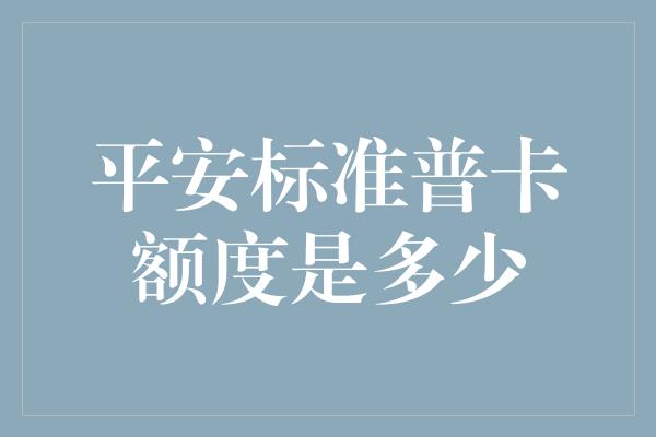 平安标准普卡额度是多少