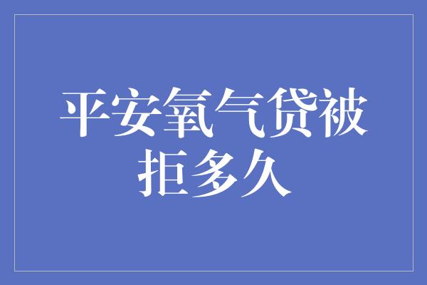 平安氧气贷被拒多久