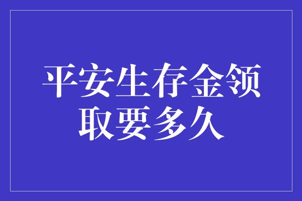 平安生存金领取要多久