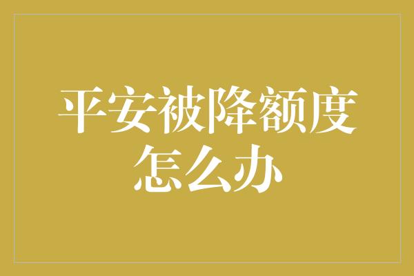 平安被降额度怎么办