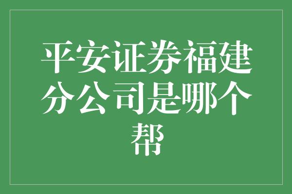 平安证券福建分公司是哪个帮