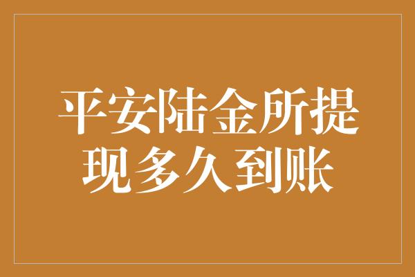 平安陆金所提现多久到账