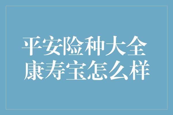 平安险种大全 康寿宝怎么样