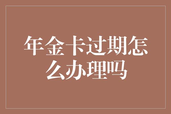 年金卡过期怎么办理吗