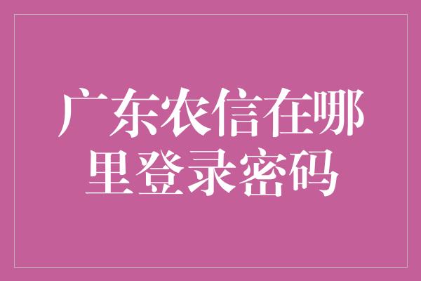 广东农信在哪里登录密码