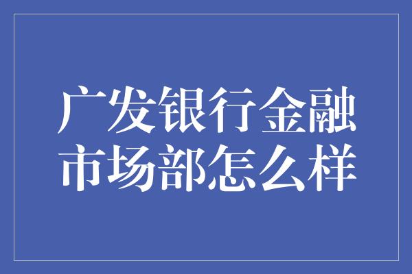 广发银行金融市场部怎么样