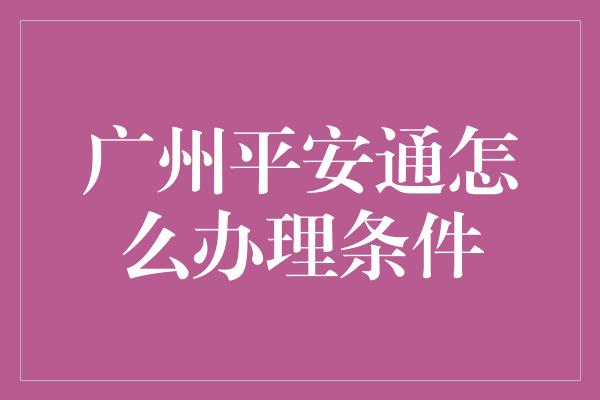 广州平安通怎么办理条件