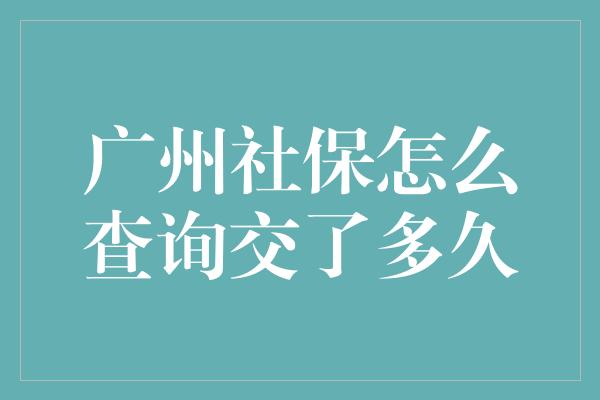 广州社保怎么查询交了多久