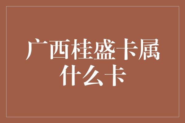 广西桂盛卡属什么卡