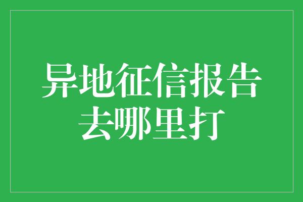 异地征信报告去哪里打