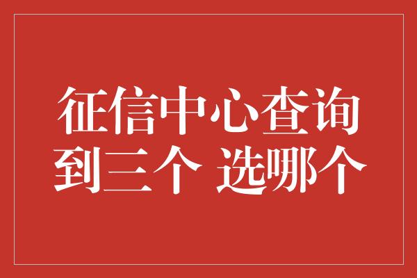 征信中心查询到三个 选哪个