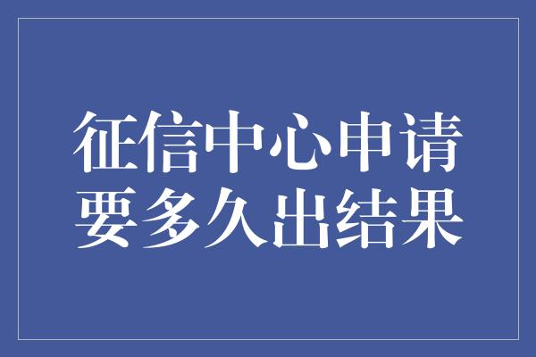 征信中心申请要多久出结果