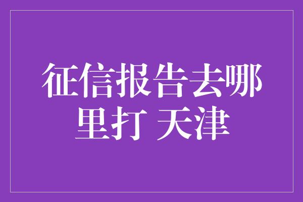 征信报告去哪里打 天津