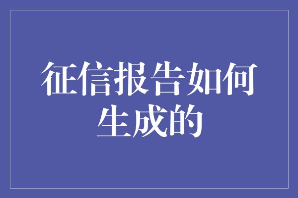 征信报告如何生成的